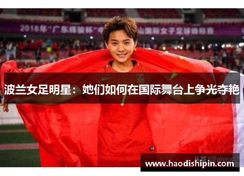波兰女足明星：她们如何在国际舞台上争光夺艳