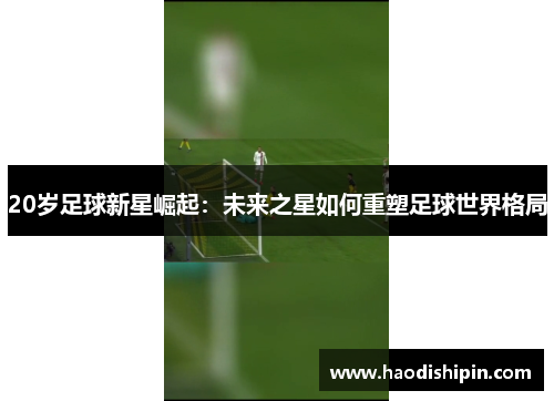 20岁足球新星崛起：未来之星如何重塑足球世界格局