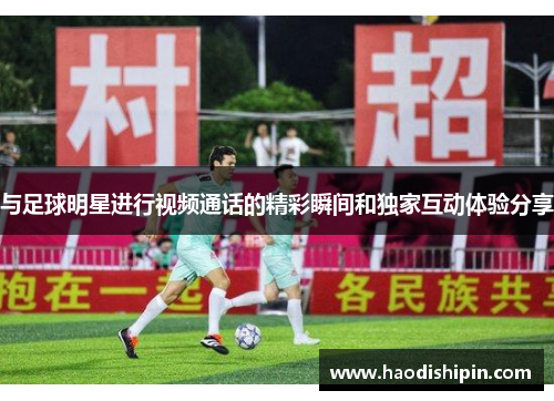 与足球明星进行视频通话的精彩瞬间和独家互动体验分享