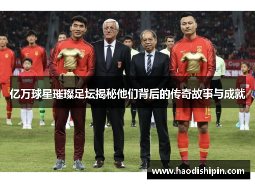 亿万球星璀璨足坛揭秘他们背后的传奇故事与成就