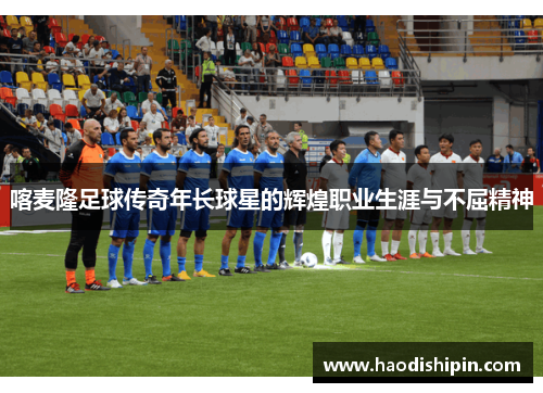 喀麦隆足球传奇年长球星的辉煌职业生涯与不屈精神