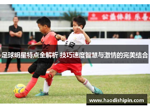 足球明星特点全解析 技巧速度智慧与激情的完美结合