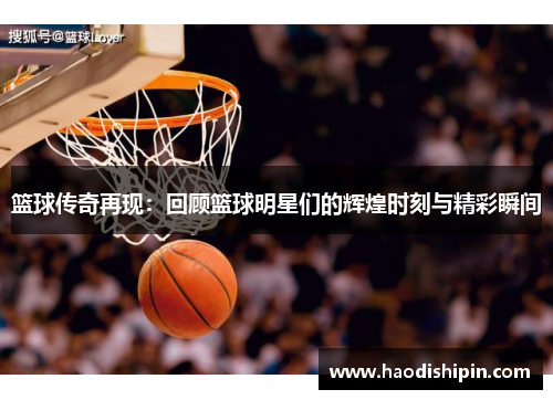 篮球传奇再现：回顾篮球明星们的辉煌时刻与精彩瞬间