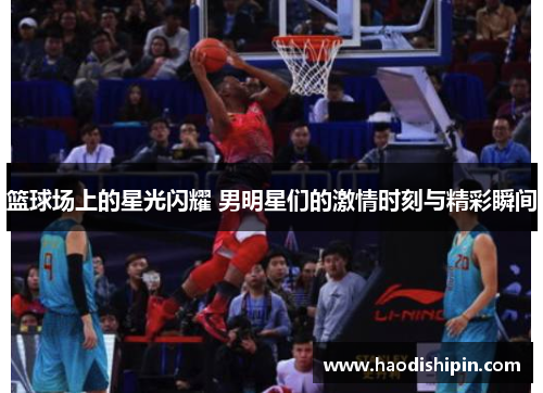 篮球场上的星光闪耀 男明星们的激情时刻与精彩瞬间