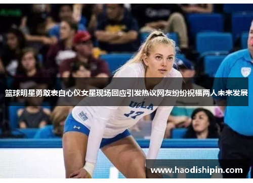 篮球明星勇敢表白心仪女星现场回应引发热议网友纷纷祝福两人未来发展
