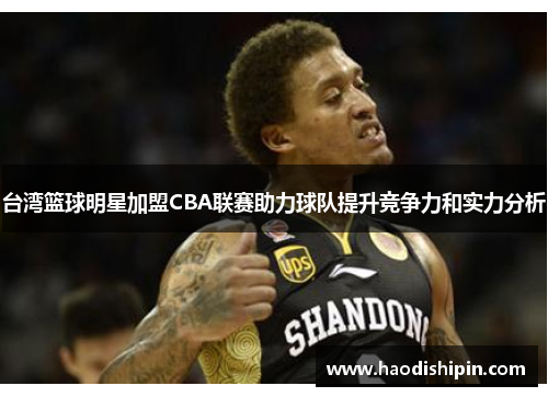 台湾篮球明星加盟CBA联赛助力球队提升竞争力和实力分析
