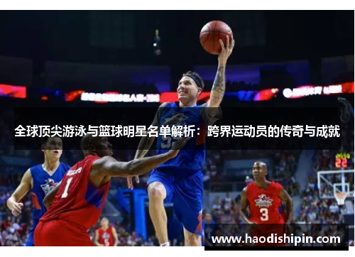 全球顶尖游泳与篮球明星名单解析：跨界运动员的传奇与成就