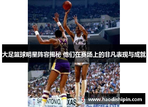 大足篮球明星阵容揭秘 他们在赛场上的非凡表现与成就