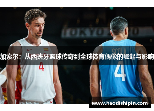 加索尔：从西班牙篮球传奇到全球体育偶像的崛起与影响