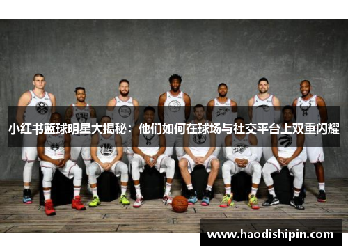 小红书篮球明星大揭秘：他们如何在球场与社交平台上双重闪耀