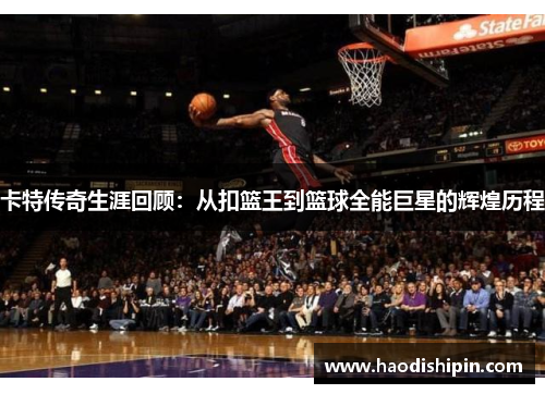 卡特传奇生涯回顾：从扣篮王到篮球全能巨星的辉煌历程