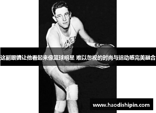 这副眼镜让他看起来像篮球明星 难以忽视的时尚与运动感完美融合