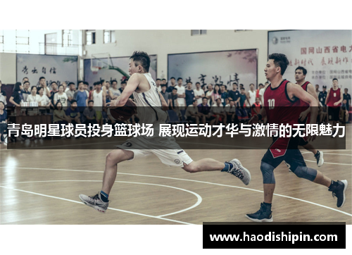 青岛明星球员投身篮球场 展现运动才华与激情的无限魅力